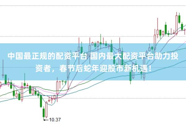 中国最正规的配资平台 国内最大配资平台助力投资者，春节后蛇年迎股市新机遇！