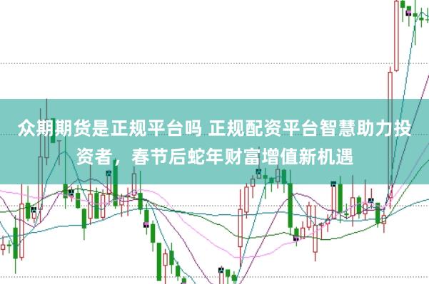众期期货是正规平台吗 正规配资平台智慧助力投资者，春节后蛇年财富增值新机遇