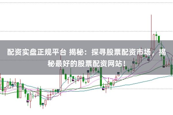 配资实盘正规平台 揭秘：探寻股票配资市场，揭秘最好的股票配资网站！