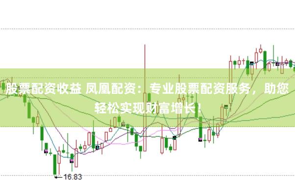 股票配资收益 凤凰配资：专业股票配资服务，助您轻松实现财富增长！