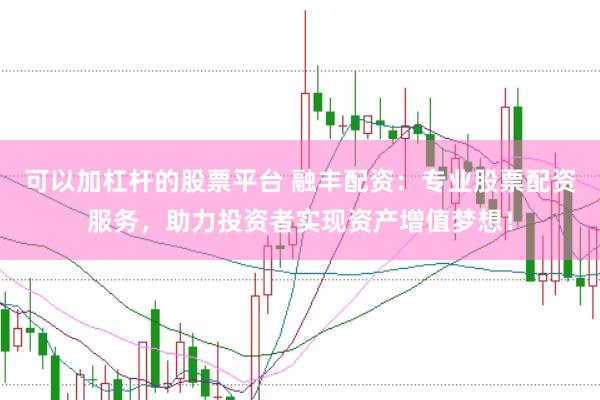 可以加杠杆的股票平台 融丰配资：专业股票配资服务，助力投资者实现资产增值梦想！