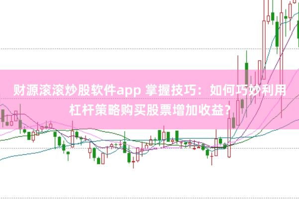 财源滚滚炒股软件app 掌握技巧：如何巧妙利用杠杆策略购买股票增加收益？
