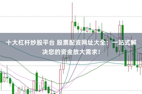 十大杠杆炒股平台 股票配资网址大全：一站式解决您的资金放大需求！