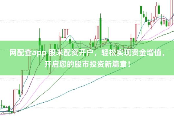 网配查app 股米配资开户，轻松实现资金增值，开启您的股市投资新篇章！