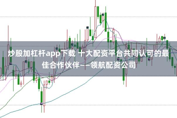 炒股加杠杆app下载 十大配资平台共同认可的最佳合作伙伴——领航配资公司