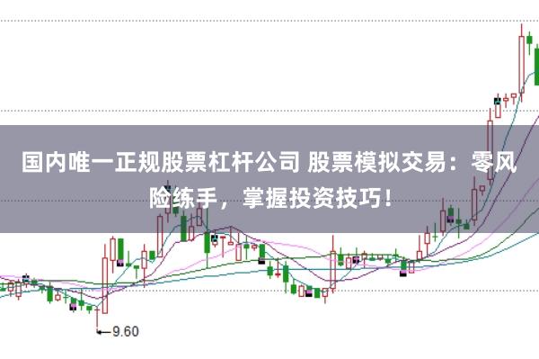 国内唯一正规股票杠杆公司 股票模拟交易：零风险练手，掌握投资技巧！