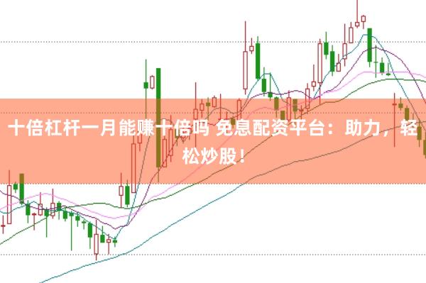 十倍杠杆一月能赚十倍吗 免息配资平台：助力，轻松炒股！