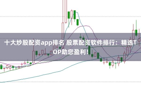 十大炒股配资app排名 股票配资软件排行：精选TOP助您盈利！