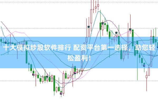 十大模拟炒股软件排行 配资平台第一选择，助您轻松盈利！