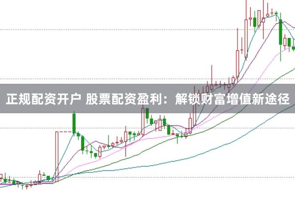 正规配资开户 股票配资盈利：解锁财富增值新途径