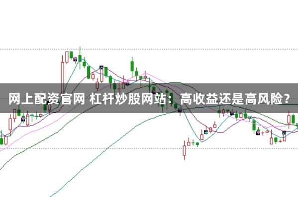 网上配资官网 杠杆炒股网站：高收益还是高风险？