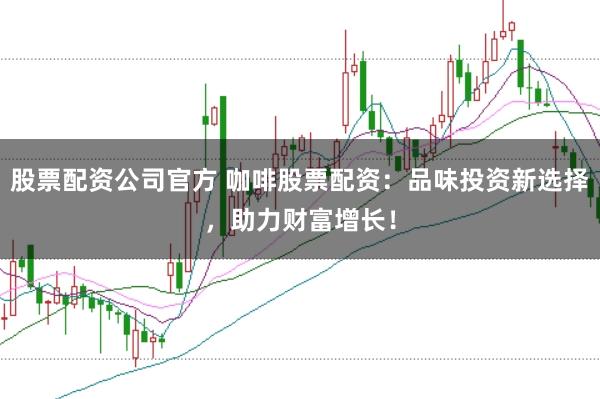 股票配资公司官方 咖啡股票配资：品味投资新选择，助力财富增长！