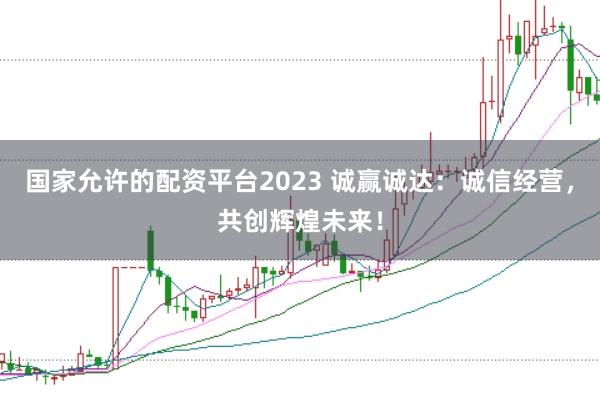 国家允许的配资平台2023 诚赢诚达：诚信经营，共创辉煌未来！
