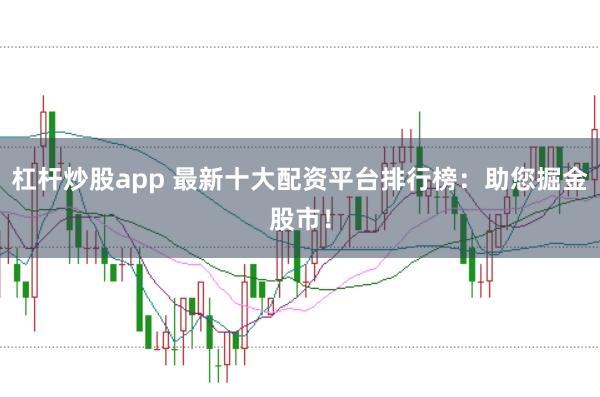 杠杆炒股app 最新十大配资平台排行榜：助您掘金股市！