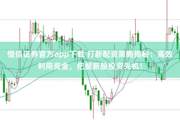 恒信证券官方app下载 打新配资策略揭秘：高效利用资金，把握新股投资先机！