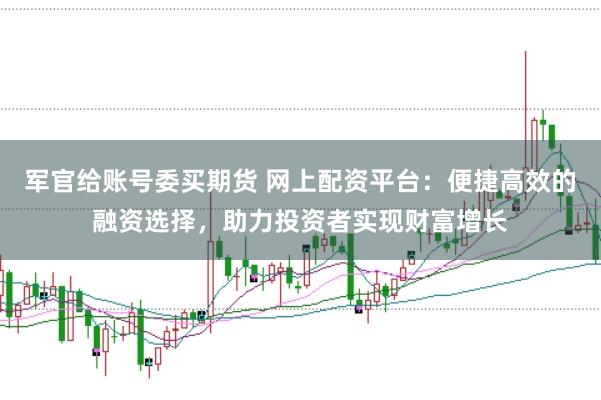 军官给账号委买期货 网上配资平台：便捷高效的融资选择，助力投资者实现财富增长