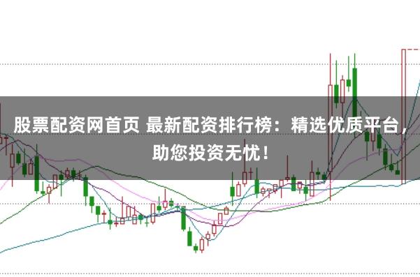 股票配资网首页 最新配资排行榜：精选优质平台，助您投资无忧！