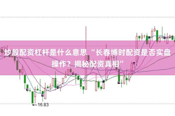 炒股配资杠杆是什么意思 “长春博时配资是否实盘操作？揭秘配资真相”