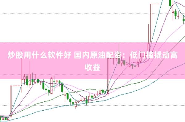 炒股用什么软件好 国内原油配资：低门槛撬动高收益