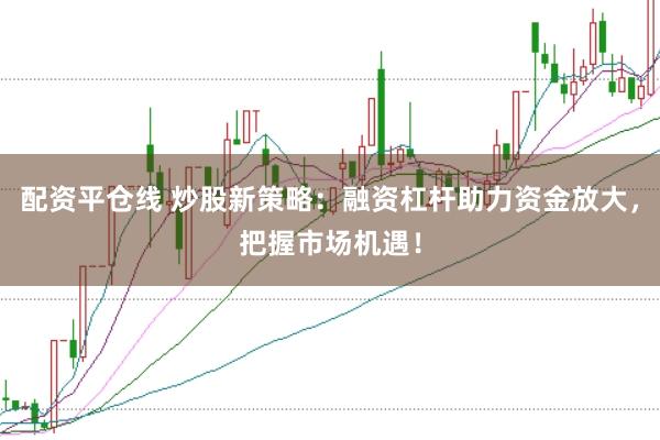 配资平仓线 炒股新策略：融资杠杆助力资金放大，把握市场机遇！