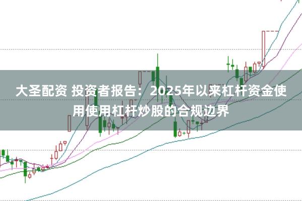 大圣配资 投资者报告：2025年以来杠杆资金使用使用杠杆炒股的合规边界