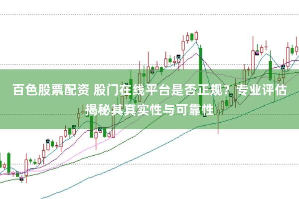 百色股票配资 股门在线平台是否正规？专业评估揭秘其真实性与可靠性