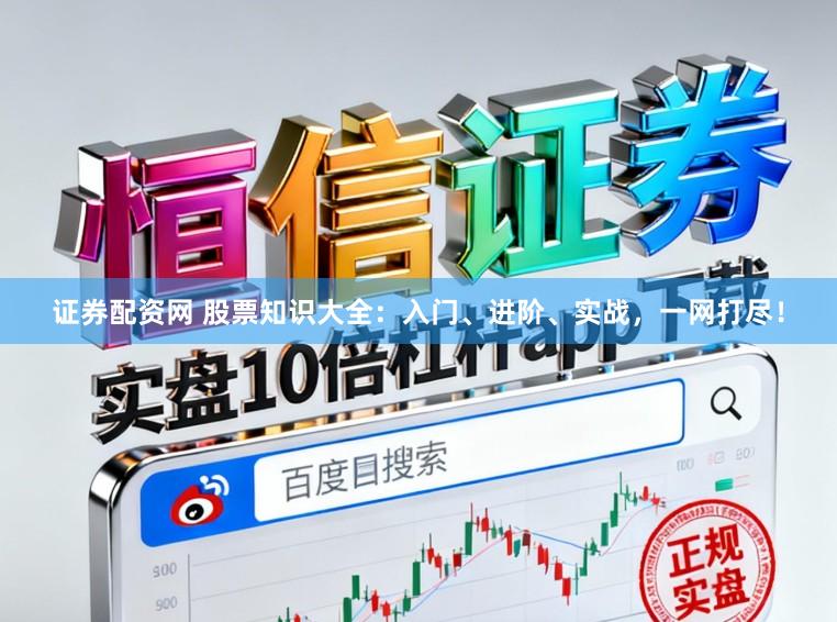 证券配资网 股票知识大全：入门、进阶、实战，一网打尽！