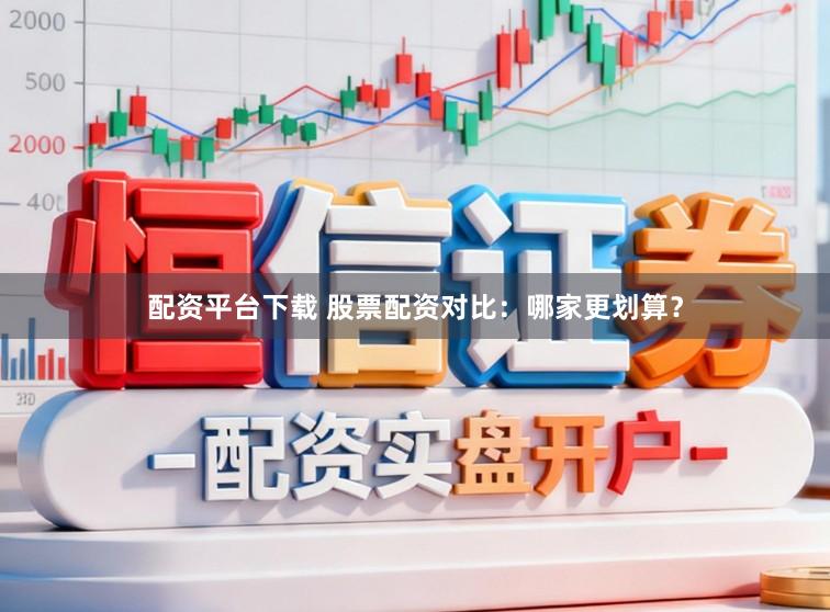 配资平台下载 股票配资对比：哪家更划算？