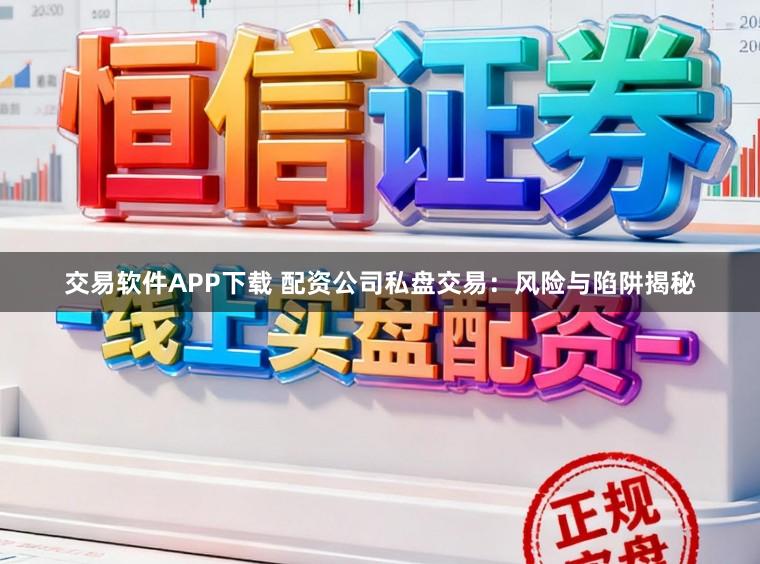 交易软件APP下载 配资公司私盘交易：风险与陷阱揭秘