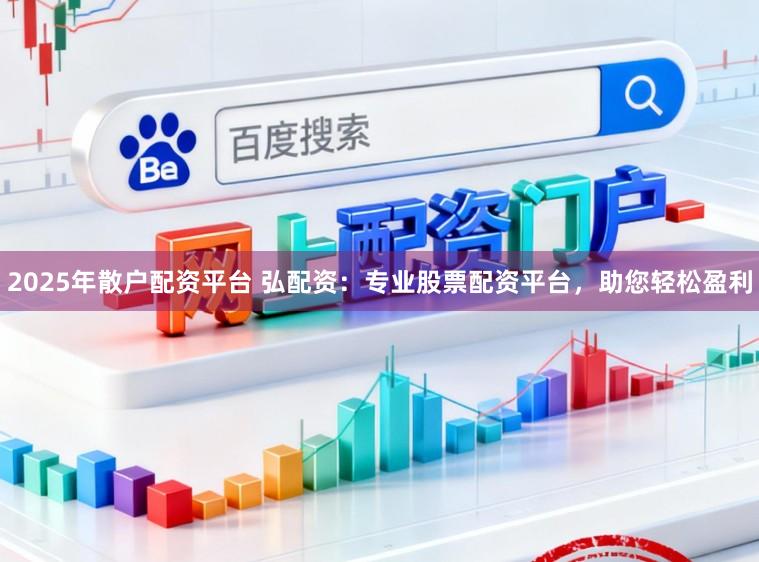 2025年散户配资平台 弘配资：专业股票配资平台，助您轻松盈利
