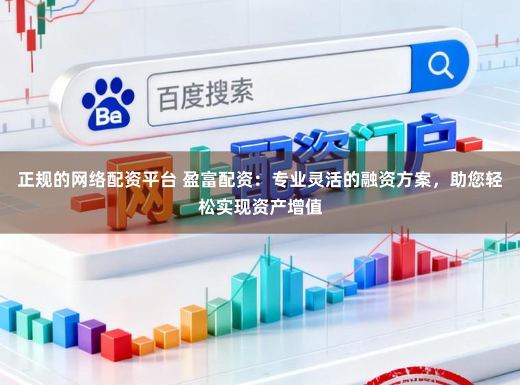 正规的网络配资平台 盈富配资：专业灵活的融资方案，助您轻松实现资产增值