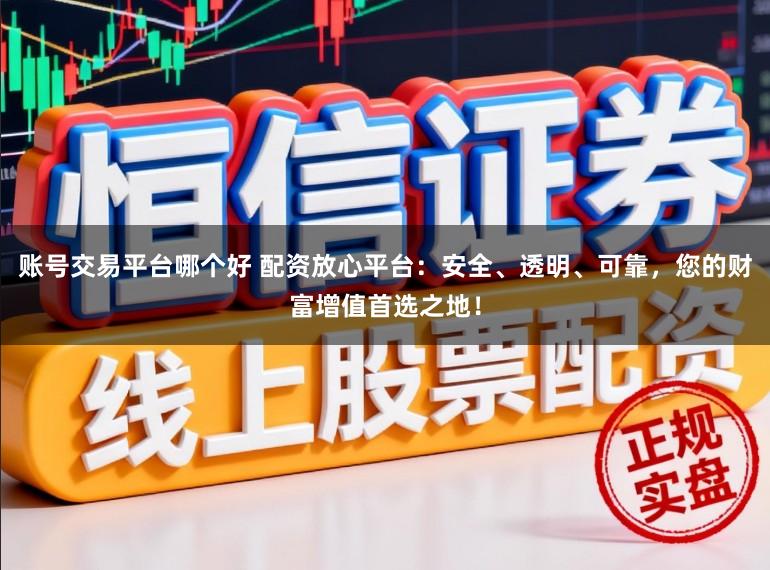 账号交易平台哪个好 配资放心平台：安全、透明、可靠，您的财富增值首选之地！