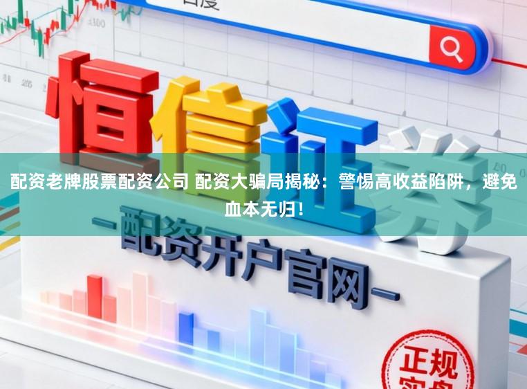 配资老牌股票配资公司 配资大骗局揭秘：警惕高收益陷阱，避免血本无归！
