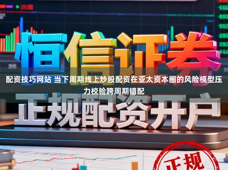 配资技巧网站 当下周期线上炒股配资在亚太资本圈的风险模型压力校验跨周期错配