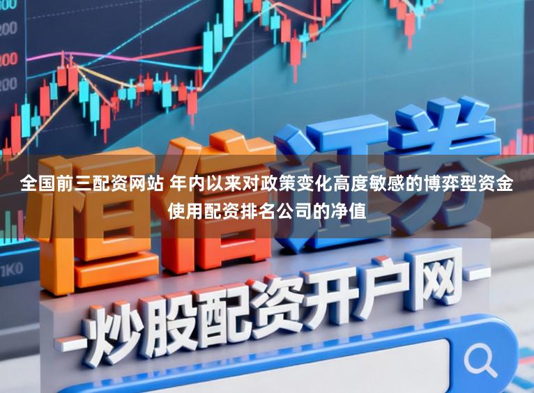 全国前三配资网站 年内以来对政策变化高度敏感的博弈型资金使用配资排名公司的净值