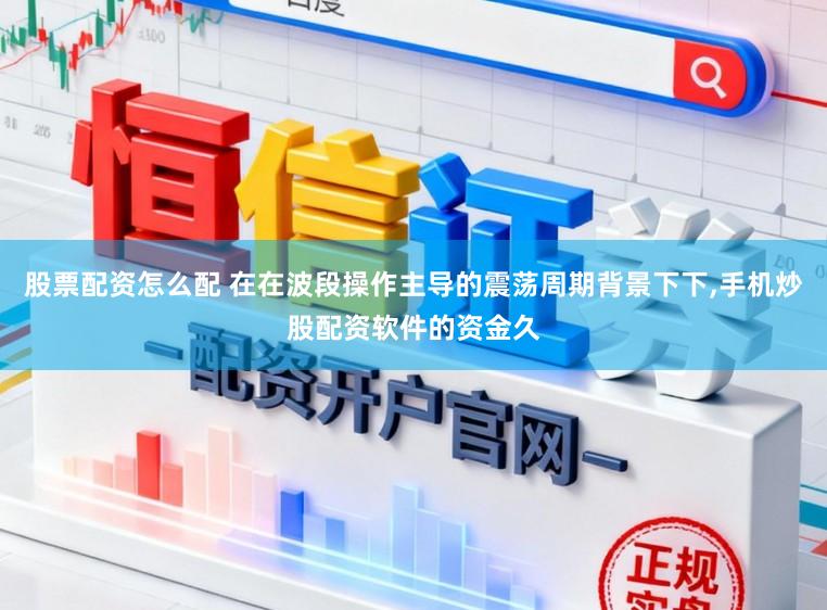 股票配资怎么配 在在波段操作主导的震荡周期背景下下,手机炒股配资软件的资金久