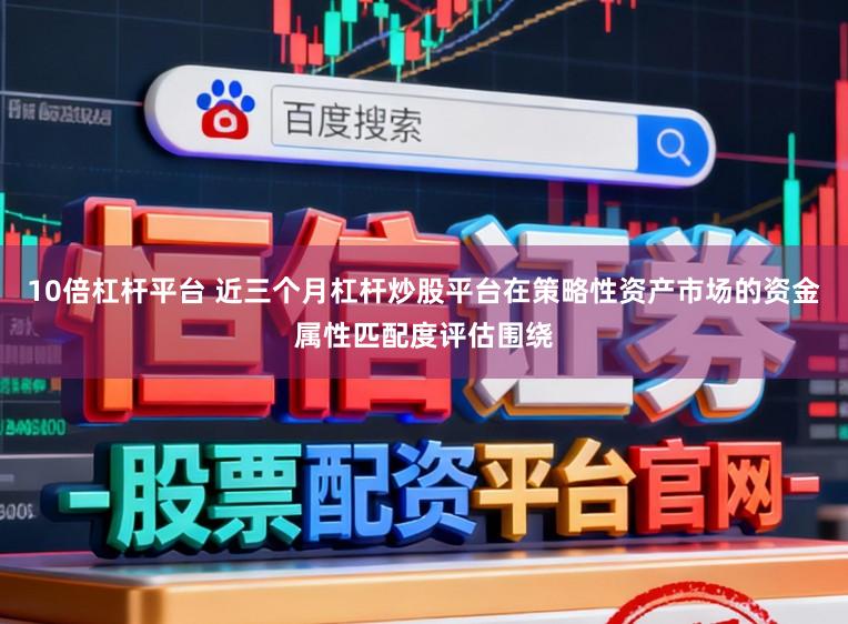 10倍杠杆平台 近三个月杠杆炒股平台在策略性资产市场的资金属性匹配度评估围绕
