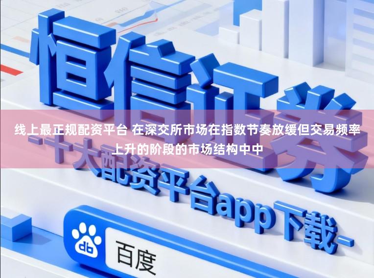 线上最正规配资平台 在深交所市场在指数节奏放缓但交易频率上升的阶段的市场结构中中