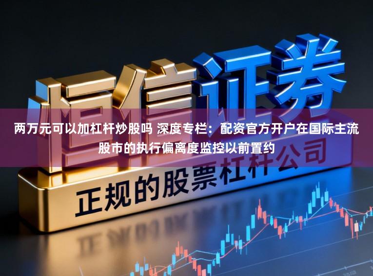 两万元可以加杠杆炒股吗 深度专栏：配资官方开户在国际主流股市的执行偏离度监控以前置约