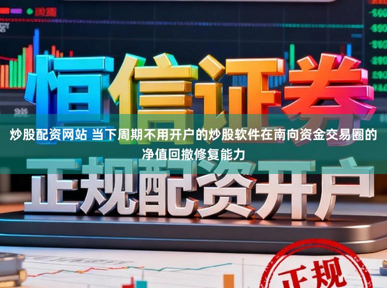 炒股配资网站 当下周期不用开户的炒股软件在南向资金交易圈的净值回撤修复能力