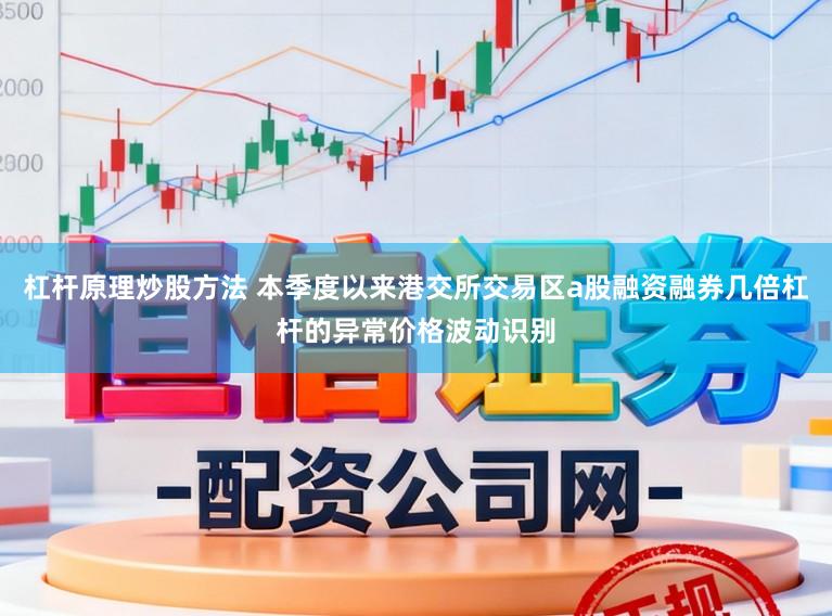 杠杆原理炒股方法 本季度以来港交所交易区a股融资融券几倍杠杆的异常价格波动识别