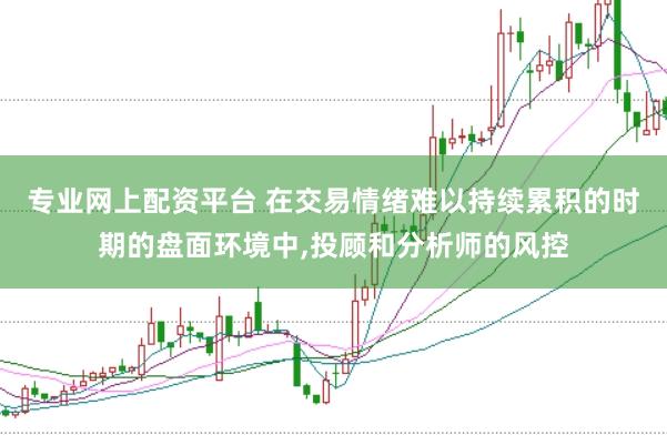 专业网上配资平台 在交易情绪难以持续累积的时期的盘面环境中,投顾和分析师的风控