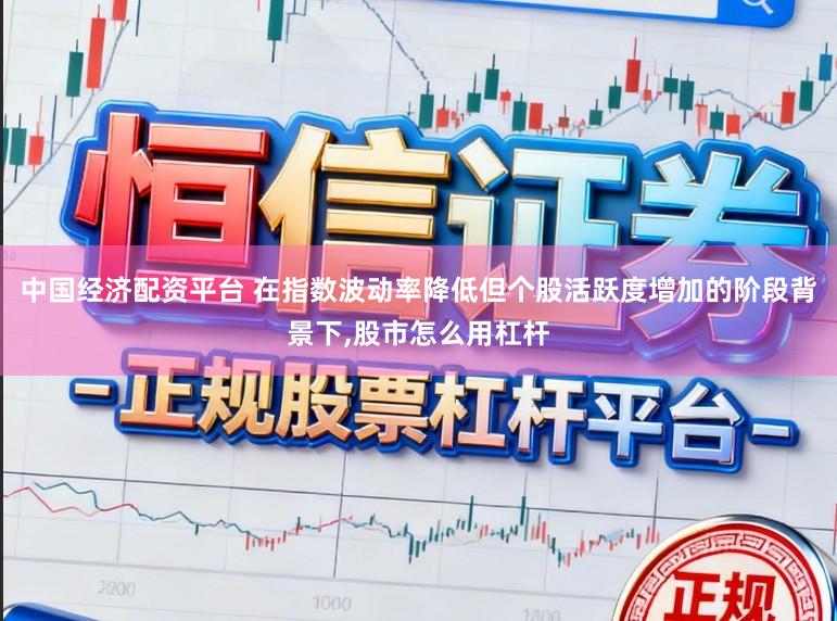 中国经济配资平台 在指数波动率降低但个股活跃度增加的阶段背景下,股市怎么用杠杆