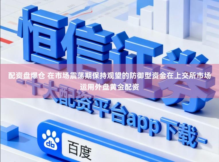 配资盘爆仓 在市场震荡期保持观望的防御型资金在上交所市场运用外盘黄金配资