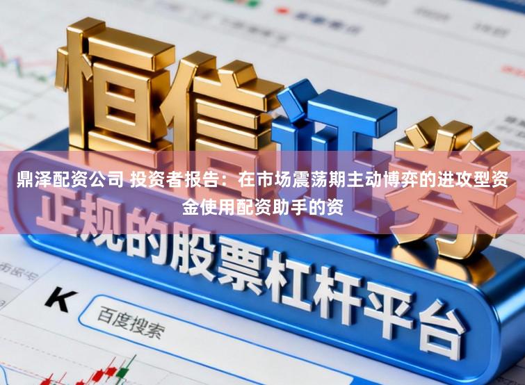 鼎泽配资公司 投资者报告：在市场震荡期主动博弈的进攻型资金使用配资助手的资