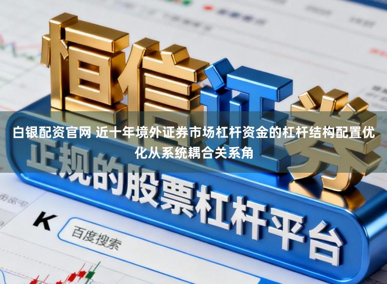 白银配资官网 近十年境外证券市场杠杆资金的杠杆结构配置优化从系统耦合关系角