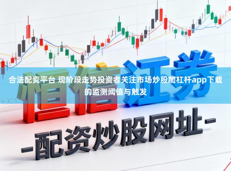 合法配资平台 现阶段走势投资者关注市场炒股加杠杆app下载的监测阈值与触发