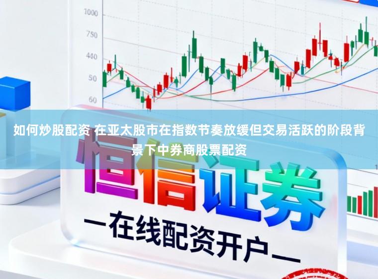 如何炒股配资 在亚太股市在指数节奏放缓但交易活跃的阶段背景下中券商股票配资