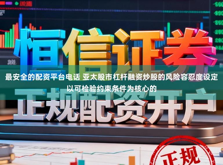 最安全的配资平台电话 亚太股市杠杆融资炒股的风险容忍度设定以可检验约束条件为核心的