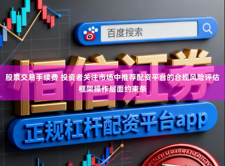 股票交易手续费 投资者关注市场中推荐配资平台的合规风险评估框架操作层面约束条